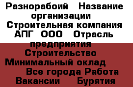 Разнорабоий › Название организации ­ Строительная компания АПГ, ООО › Отрасль предприятия ­ Строительство › Минимальный оклад ­ 30 000 - Все города Работа » Вакансии   . Бурятия респ.